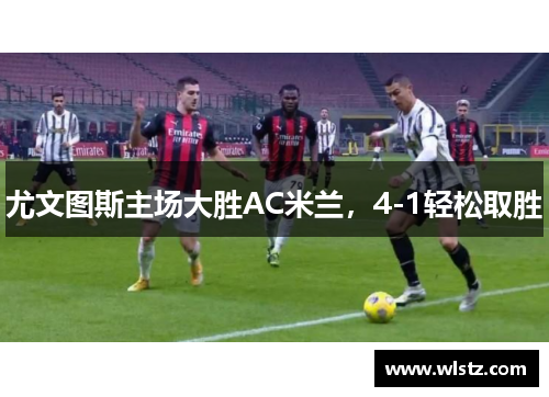 尤文图斯主场大胜AC米兰，4-1轻松取胜