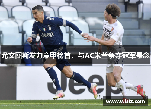 尤文图斯发力意甲榜首，与AC米兰争夺冠军悬念