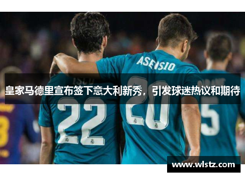 皇家马德里宣布签下意大利新秀，引发球迷热议和期待
