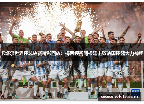 卡塔尔世界杯总决赛精彩回放：梅西领衔阿根廷击败法国捧起大力神杯