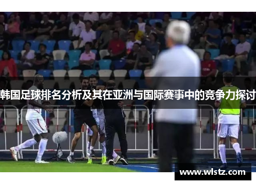 韩国足球排名分析及其在亚洲与国际赛事中的竞争力探讨
