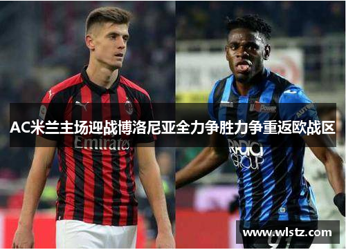 AC米兰主场迎战博洛尼亚全力争胜力争重返欧战区