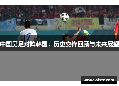 中国男足对阵韩国：历史交锋回顾与未来展望
