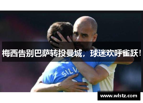 梅西告别巴萨转投曼城，球迷欢呼雀跃！