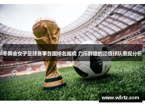 冬奥会女子足球赛事各国排名揭晓 力压群雄的顶级球队表现分析