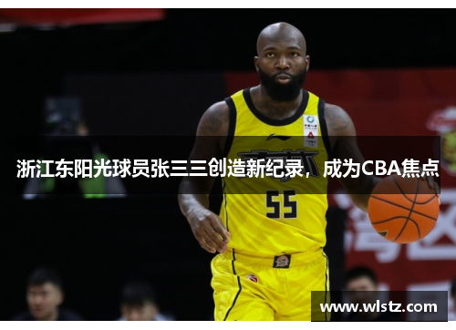 浙江东阳光球员张三三创造新纪录，成为CBA焦点